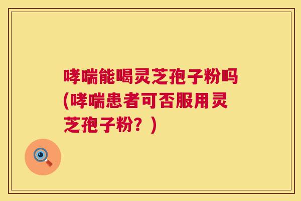 哮喘能喝灵芝孢子粉吗(哮喘患者可否服用灵芝孢子粉?) 哮喘能喝灵芝孢子粉吗(哮喘患者可否服用灵芝孢子粉?)