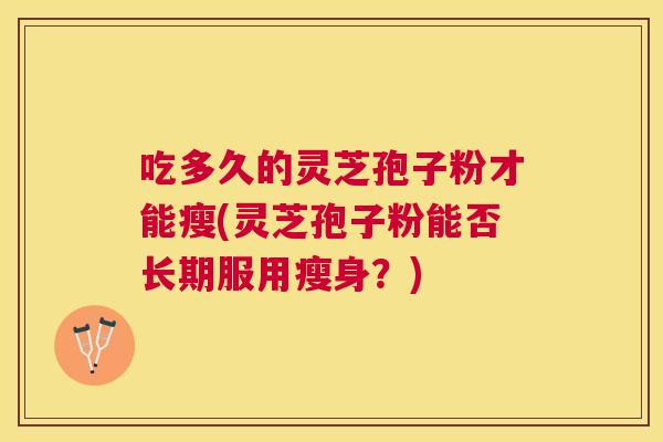 吃多久的灵芝孢子粉才能瘦(灵芝孢子粉能否长期服用瘦身?) 吃多久的灵芝孢子粉才能瘦(灵芝孢子粉能否长期服用瘦身?)