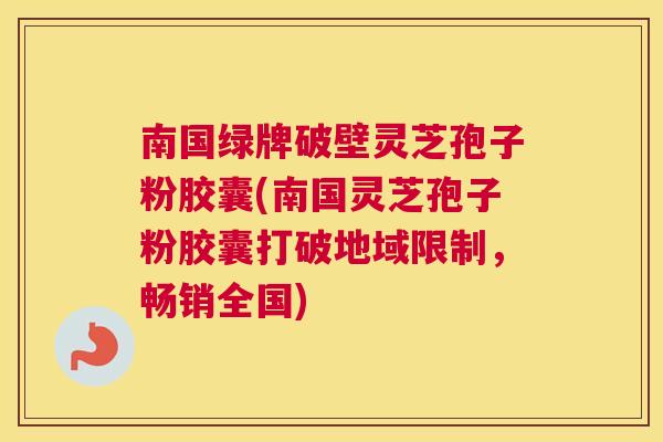 南国绿牌破壁灵芝孢子粉胶囊(南国灵芝孢子粉胶囊打破地域限制,畅销全国) 南国绿牌破壁灵芝孢子粉胶囊(南国灵芝孢子粉胶囊打破地域限制,畅销全国)