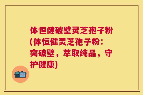 体恒健破壁灵芝孢子粉(体恒健灵芝孢子粉:突破壁,萃取纯品,守护健康) 体恒健破壁灵芝孢子粉(体恒健灵芝孢子粉:突破壁,萃取纯品,守护健康)