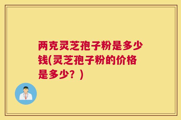 两克灵芝孢子粉是多少钱(灵芝孢子粉的价格是多少?) 两克灵芝孢子粉是多少钱(灵芝孢子粉的价格是多少?)