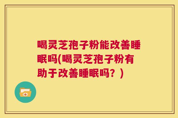 喝灵芝孢子粉能改善睡眠吗(喝灵芝孢子粉有助于改善睡眠吗?) 喝灵芝孢子粉能改善睡眠吗(喝灵芝孢子粉有助于改善睡眠吗?)