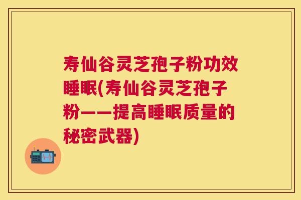 寿仙谷灵芝孢子粉功效睡眠(寿仙谷灵芝孢子粉——提高睡眠质量的秘密武器) 寿仙谷灵芝孢子粉功效睡眠(寿仙谷灵芝孢子粉——提高睡眠质量的秘密武器)