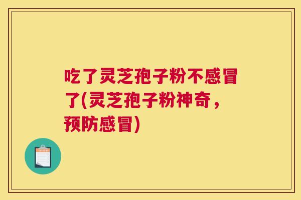吃了灵芝孢子粉不感冒了(灵芝孢子粉神奇,预防感冒) 吃了灵芝孢子粉不感冒了(灵芝孢子粉神奇,预防感冒)