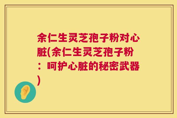 余仁生灵芝孢子粉对心脏(余仁生灵芝孢子粉:呵护心脏的秘密武器) 余仁生灵芝孢子粉对心脏(余仁生灵芝孢子粉:呵护心脏的秘密武器)