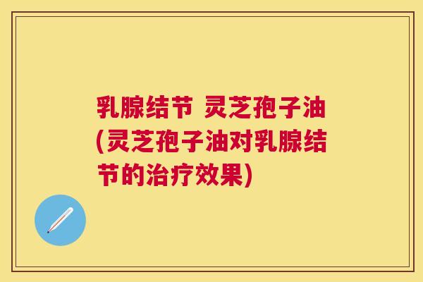 乳腺结节 灵芝孢子油(灵芝孢子油对乳腺结节的治疗效果) 乳腺结节 灵芝孢子油(灵芝孢子油对乳腺结节的治疗效果)