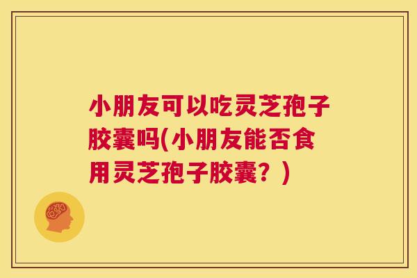 小朋友可以吃灵芝孢子胶囊吗(小朋友能否食用灵芝孢子胶囊?) 小朋友可以吃灵芝孢子胶囊吗(小朋友能否食用灵芝孢子胶囊?)