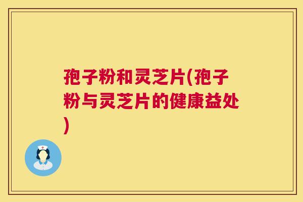孢子粉和灵芝片(孢子粉与灵芝片的健康益处) 孢子粉和灵芝片(孢子粉与灵芝片的健康益处)