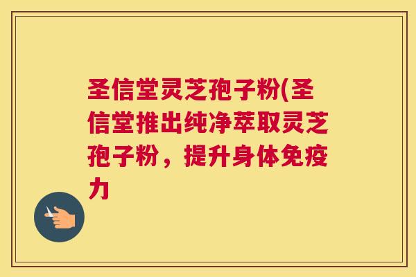 圣信堂灵芝孢子粉(圣信堂推出纯净萃取灵芝孢子粉,提升身体免疫力 圣信堂灵芝孢子粉(圣信堂推出纯净萃取灵芝孢子粉,提升身体免疫力