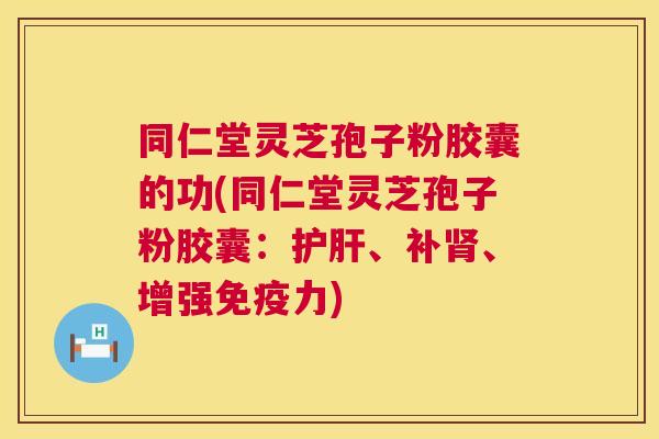 同仁堂灵芝孢子粉胶囊的功(同仁堂灵芝孢子粉胶囊:护肝、补肾、增强免疫力) 同仁堂灵芝孢子粉胶囊的功(同仁堂灵芝孢子粉胶囊:护肝、补肾、增强免疫力)