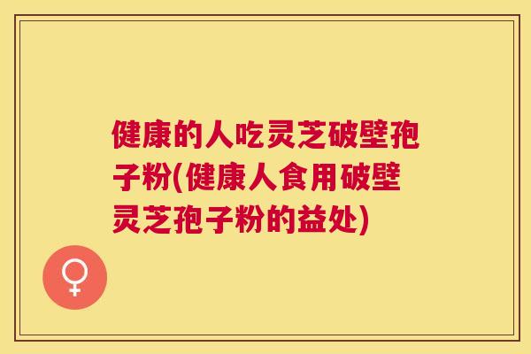 健康的人吃灵芝破壁孢子粉(健康人食用破壁灵芝孢子粉的益处) 健康的人吃灵芝破壁孢子粉(健康人食用破壁灵芝孢子粉的益处)