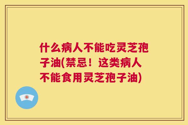 什么病人不能吃灵芝孢子油(禁忌!这类病人不能食用灵芝孢子油) 什么病人不能吃灵芝孢子油(禁忌!这类病人不能食用灵芝孢子油)