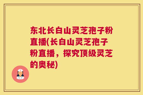 东北长白山灵芝孢子粉直播(长白山灵芝孢子粉直播,探究顶级灵芝的奥秘) 东北长白山灵芝孢子粉直播(长白山灵芝孢子粉直播,探究顶级灵芝的奥秘)