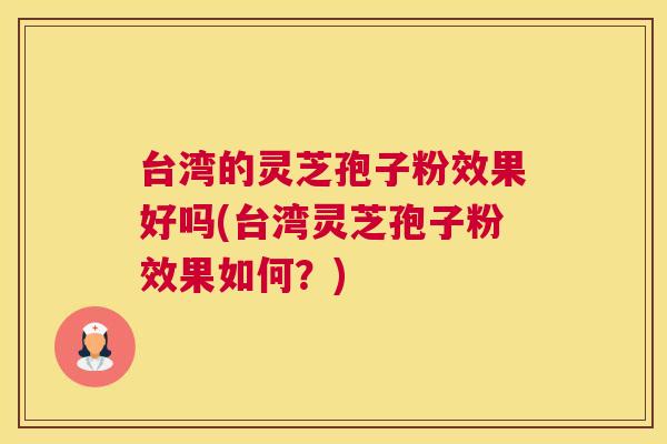 台湾的灵芝孢子粉效果好吗(台湾灵芝孢子粉效果如何?) 台湾的灵芝孢子粉效果好吗(台湾灵芝孢子粉效果如何?)