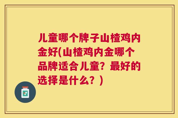 儿童哪个牌子山楂鸡内金好(山楂鸡内金哪个品牌适合儿童？好的选择是什么？)