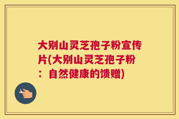 大别山灵芝孢子粉宣传片(大别山灵芝孢子粉：自然健康的馈赠)