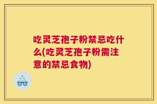 吃灵芝孢子粉禁忌吃什么(吃灵芝孢子粉需注意的禁忌食物)