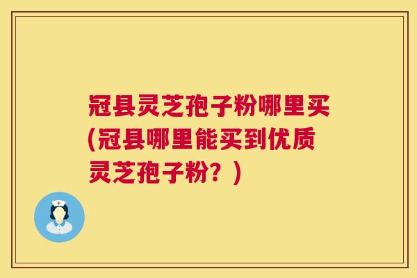 冠县灵芝孢子粉哪里买(冠县哪里能买到优质灵芝孢子粉?) 冠县灵芝孢子粉哪里买(冠县哪里能买到优质灵芝孢子粉?)