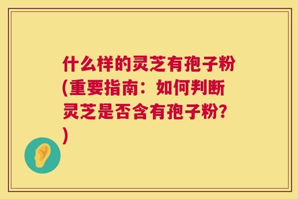 什么样的灵芝有孢子粉(重要指南:如何判断灵芝是否含有孢子粉?) 什么样的灵芝有孢子粉(重要指南:如何判断灵芝是否含有孢子粉?)
