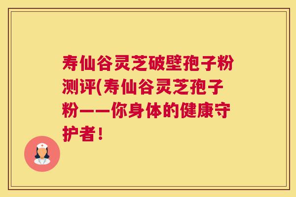 寿仙谷灵芝破壁孢子粉测评(寿仙谷灵芝孢子粉——你身体的健康守护者! 寿仙谷灵芝破壁孢子粉测评(寿仙谷灵芝孢子粉——你身体的健康守护者!