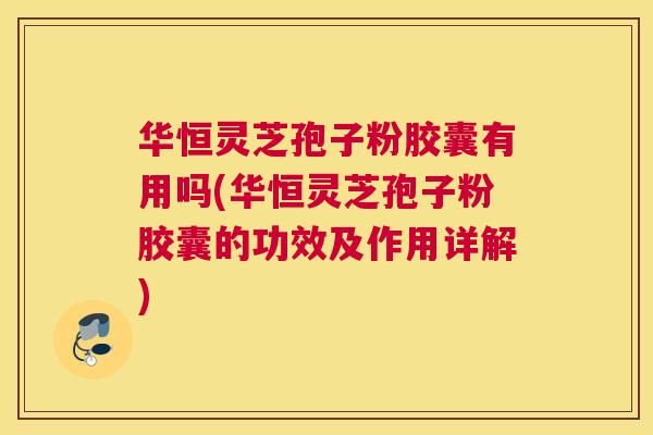 华恒灵芝孢子粉胶囊有用吗(华恒灵芝孢子粉胶囊的功效及作用详解) 华恒灵芝孢子粉胶囊有用吗(华恒灵芝孢子粉胶囊的功效及作用详解)