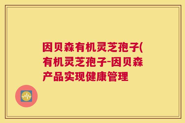 因贝森有机灵芝孢子(有机灵芝孢子-因贝森产品实现健康管理