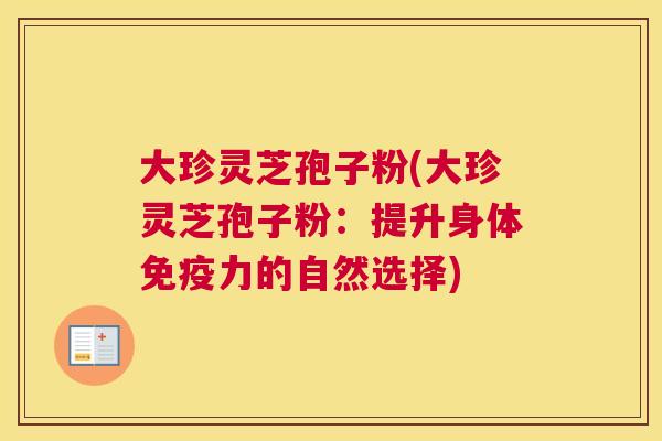 大珍灵芝孢子粉(大珍灵芝孢子粉：提升身体免疫力的自然选择)