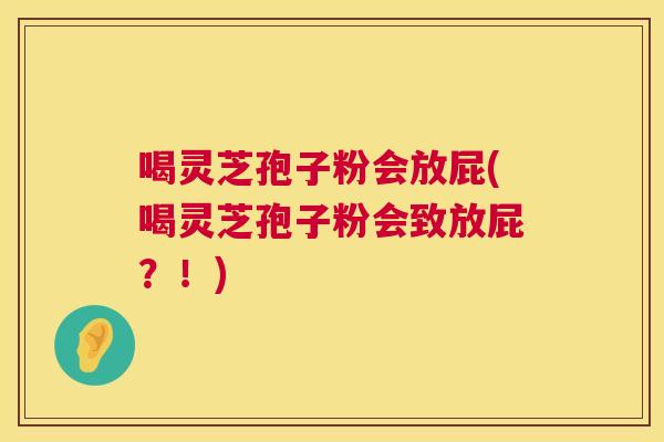 喝灵芝孢子粉会放屁(喝灵芝孢子粉会致放屁？！)