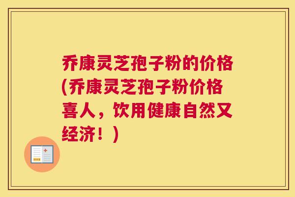 乔康灵芝孢子粉的价格(乔康灵芝孢子粉价格喜人,饮用健康自然又经济!) 乔康灵芝孢子粉的价格(乔康灵芝孢子粉价格喜人,饮用健康自然又经济!)