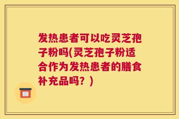 发热患者可以吃灵芝孢子粉吗(灵芝孢子粉适合作为发热患者的膳食补充品吗?) 发热患者可以吃灵芝孢子粉吗(灵芝孢子粉适合作为发热患者的膳食补充品吗?)