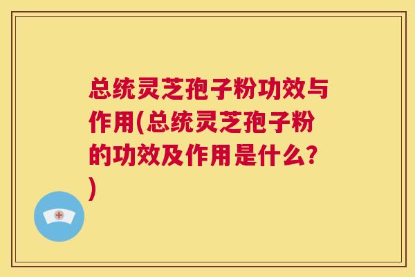 总统灵芝孢子粉功效与作用(总统灵芝孢子粉的功效及作用是什么?) 总统灵芝孢子粉功效与作用(总统灵芝孢子粉的功效及作用是什么?)