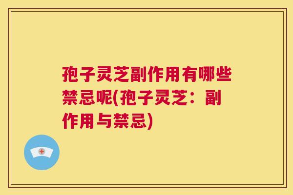 孢子灵芝副作用有哪些禁忌呢(孢子灵芝:副作用与禁忌) 孢子灵芝副作用有哪些禁忌呢(孢子灵芝:副作用与禁忌)