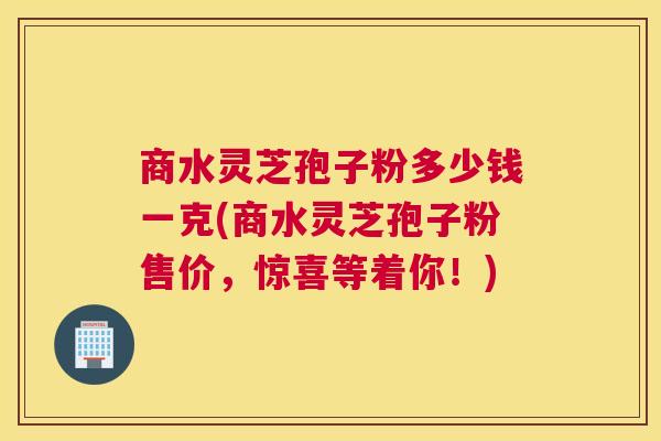 商水灵芝孢子粉多少钱一克(商水灵芝孢子粉售价,惊喜等着你!) 商水灵芝孢子粉多少钱一克(商水灵芝孢子粉售价,惊喜等着你!)