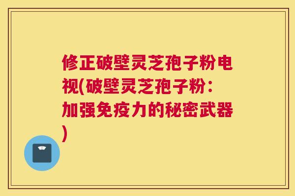 修正破壁灵芝孢子粉电视(破壁灵芝孢子粉:加强免疫力的秘密武器) 修正破壁灵芝孢子粉电视(破壁灵芝孢子粉:加强免疫力的秘密武器)