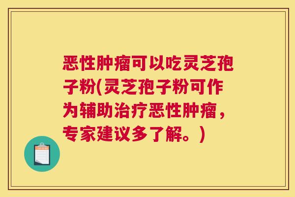 恶性肿瘤可以吃灵芝孢子粉(灵芝孢子粉可作为辅助治疗恶性肿瘤,专家建议多了解。) 恶性肿瘤可以吃灵芝孢子粉(灵芝孢子粉可作为辅助治疗恶性肿瘤,专家建议多了解。)