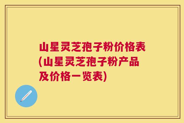 山星灵芝孢子粉价格表(山星灵芝孢子粉产品及价格一览表) 山星灵芝孢子粉价格表(山星灵芝孢子粉产品及价格一览表)