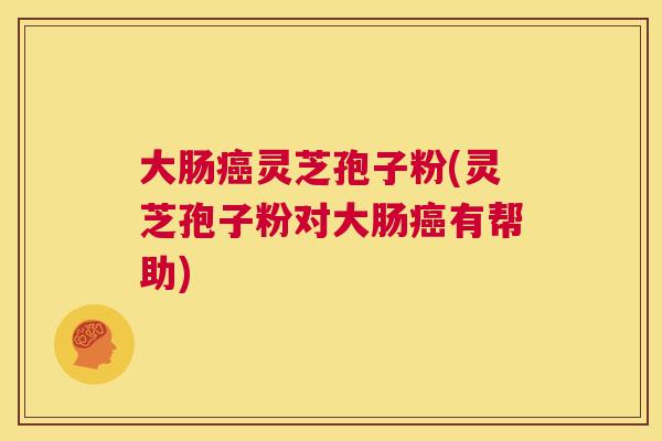 大肠癌灵芝孢子粉(灵芝孢子粉对大肠癌有帮助) 大肠癌灵芝孢子粉(灵芝孢子粉对大肠癌有帮助)