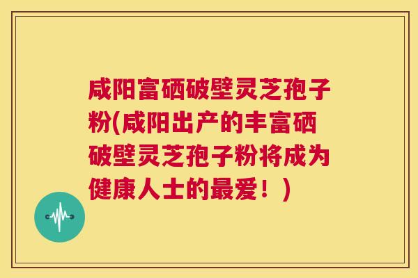 咸阳富硒破壁灵芝孢子粉(咸阳出产的丰富硒破壁灵芝孢子粉将成为健康人士的最爱!) 咸阳富硒破壁灵芝孢子粉(咸阳出产的丰富硒破壁灵芝孢子粉将成为健康人士的最爱!)