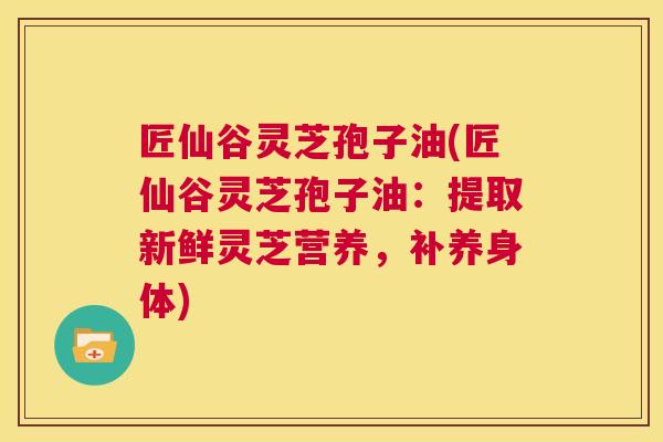 匠仙谷灵芝孢子油(匠仙谷灵芝孢子油:提取新鲜灵芝营养,补养身体) 匠仙谷灵芝孢子油(匠仙谷灵芝孢子油:提取新鲜灵芝营养,补养身体)