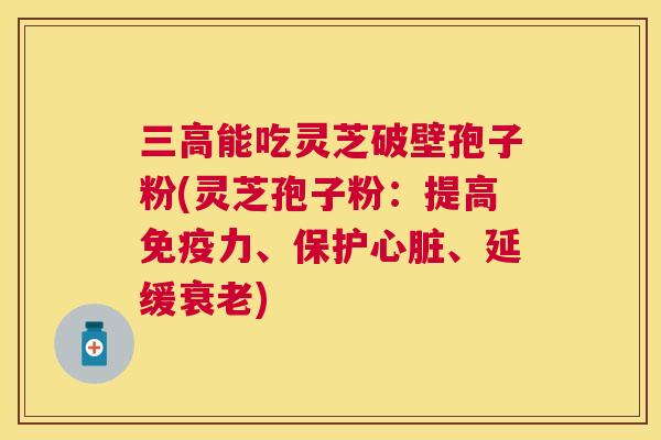 三高能吃灵芝破壁孢子粉(灵芝孢子粉:提高免疫力、保护心脏、延缓衰老) 三高能吃灵芝破壁孢子粉(灵芝孢子粉:提高免疫力、保护心脏、延缓衰老)
