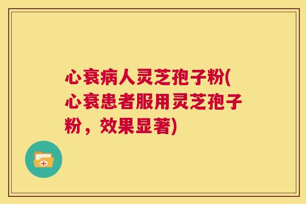 心衰病人灵芝孢子粉(心衰患者服用灵芝孢子粉,效果显著) 心衰病人灵芝孢子粉(心衰患者服用灵芝孢子粉,效果显著)