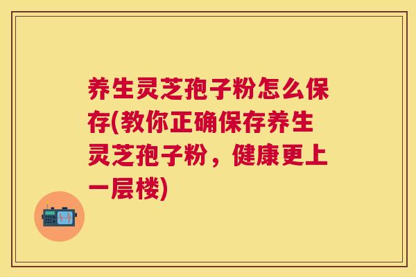 养生灵芝孢子粉怎么保存(教你正确保存养生灵芝孢子粉,健康更上一层楼) 养生灵芝孢子粉怎么保存(教你正确保存养生灵芝孢子粉,健康更上一层楼)