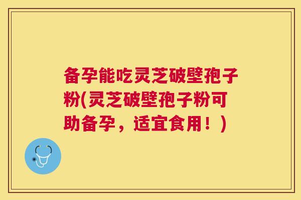 备孕能吃灵芝破壁孢子粉(灵芝破壁孢子粉可助备孕,适宜食用!) 备孕能吃灵芝破壁孢子粉(灵芝破壁孢子粉可助备孕,适宜食用!)