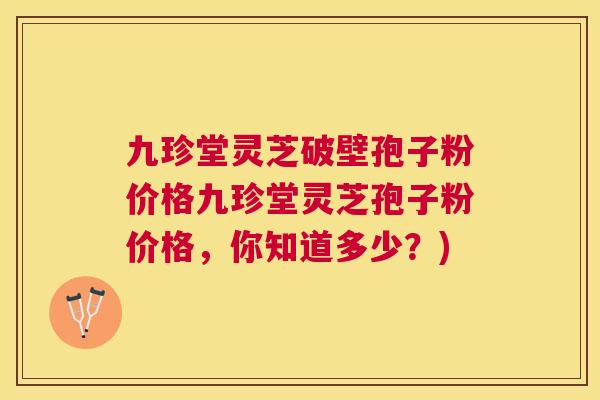 九珍堂灵芝破壁孢子粉价格九珍堂灵芝孢子粉价格,你知道多少?) 九珍堂灵芝破壁孢子粉价格九珍堂灵芝孢子粉价格,你知道多少?)