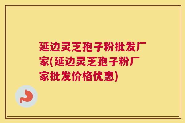 延边灵芝孢子粉批发厂家(延边灵芝孢子粉厂家批发价格优惠) 延边灵芝孢子粉批发厂家(延边灵芝孢子粉厂家批发价格优惠)
