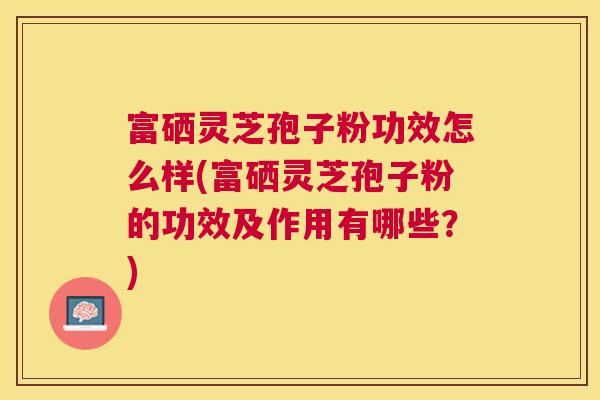 富硒灵芝孢子粉功效怎么样(富硒灵芝孢子粉的功效及作用有哪些?) 富硒灵芝孢子粉功效怎么样(富硒灵芝孢子粉的功效及作用有哪些?)