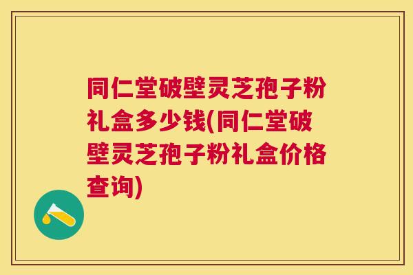 同仁堂破壁灵芝孢子粉礼盒多少钱(同仁堂破壁灵芝孢子粉礼盒价格查询) 同仁堂破壁灵芝孢子粉礼盒多少钱(同仁堂破壁灵芝孢子粉礼盒价格查询)