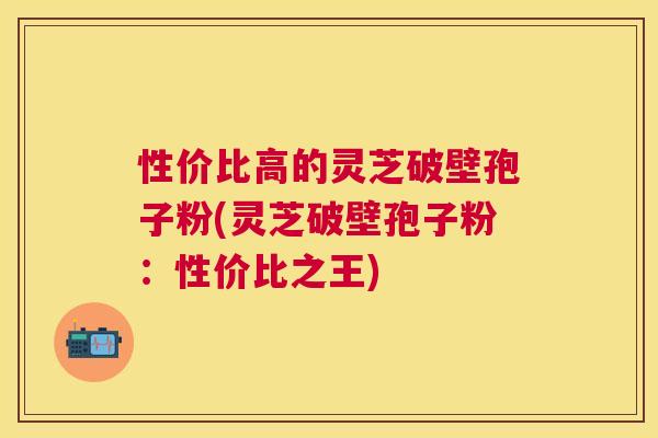 性价比高的灵芝破壁孢子粉(灵芝破壁孢子粉:性价比之王) 性价比高的灵芝破壁孢子粉(灵芝破壁孢子粉:性价比之王)