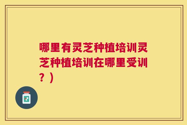 哪里有灵芝种植培训灵芝种植培训在哪里受训?) 哪里有灵芝种植培训灵芝种植培训在哪里受训?)