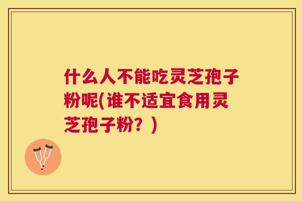 什么人不能吃灵芝孢子粉呢(谁不适宜食用灵芝孢子粉?) 什么人不能吃灵芝孢子粉呢(谁不适宜食用灵芝孢子粉?)